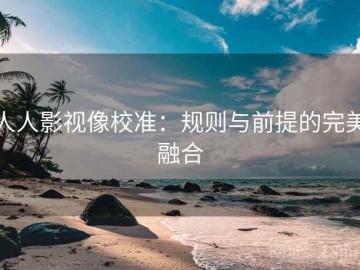 人人影视像校准：规则与前提的完美融合