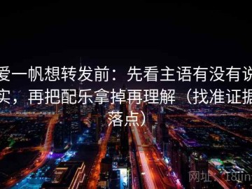 爱一帆想转发前：先看主语有没有说实，再把配乐拿掉再理解（找准证据落点）