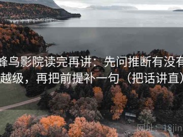 蜂鸟影院读完再讲：先问推断有没有越级，再把前提补一句（把话讲直）