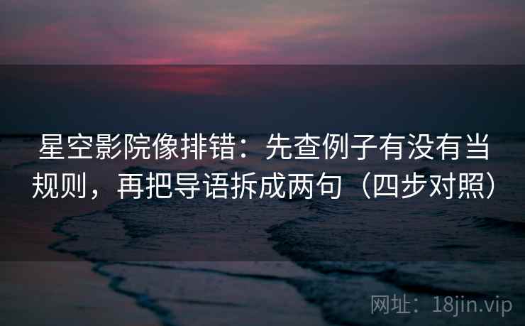 星空影院像排错：先查例子有没有当规则，再把导语拆成两句（四步对照）