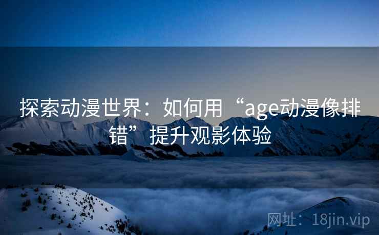 探索动漫世界：如何用“age动漫像排错”提升观影体验