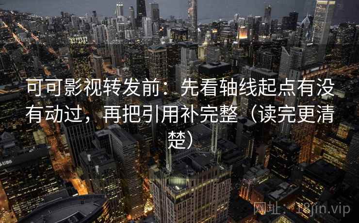 可可影视转发前：先看轴线起点有没有动过，再把引用补完整（读完更清楚）