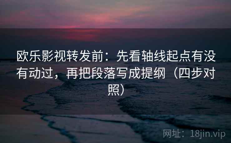 欧乐影视转发前：先看轴线起点有没有动过，再把段落写成提纲（四步对照）