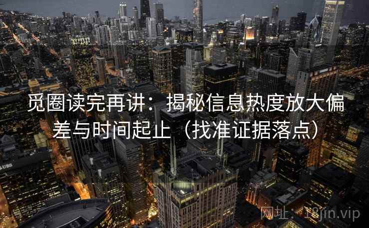 觅圈读完再讲：揭秘信息热度放大偏差与时间起止（找准证据落点）