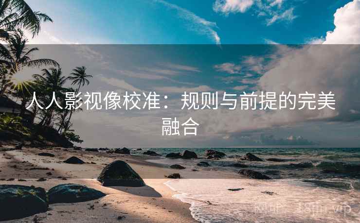 人人影视像校准：规则与前提的完美融合