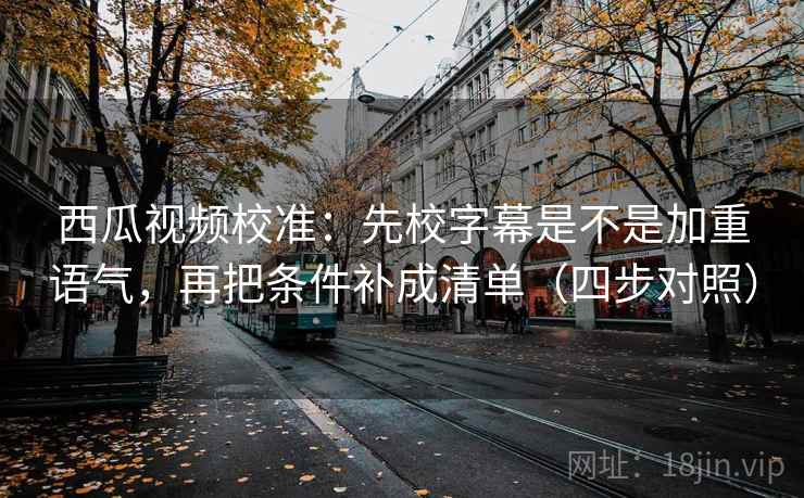 西瓜视频校准：先校字幕是不是加重语气，再把条件补成清单（四步对照）