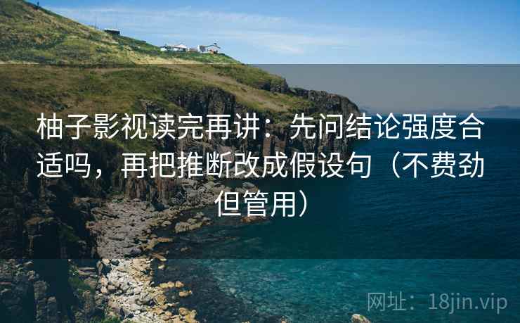 柚子影视读完再讲:先问结论强度合适吗,再把推断改成假设句(不费劲但管用) 柚子影视读完再讲:先问结论强度合适吗,再把推断改成假设句(不费劲但管用)