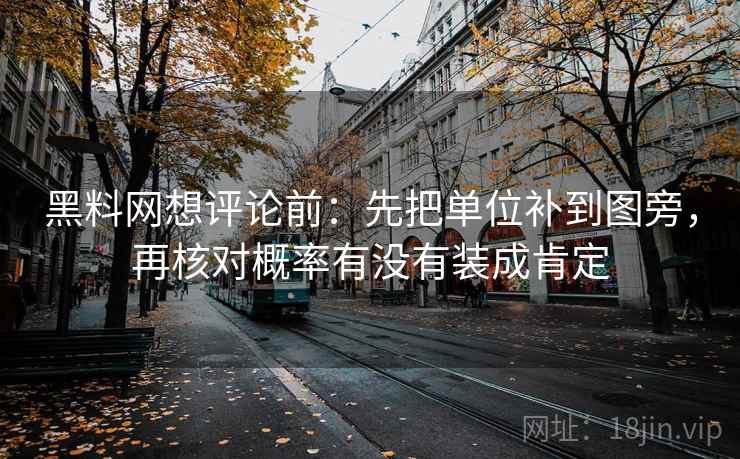 黑料网想评论前:先把单位补到图旁,再核对概率有没有装成肯定 黑料网想评论前:先把单位补到图旁,再核对概率有没有装成肯定