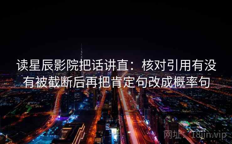 读星辰影院把话讲直:核对引用有没有被截断后再把肯定句改成概率句 读星辰影院把话讲直:核对引用有没有被截断后再把肯定句改成概率句