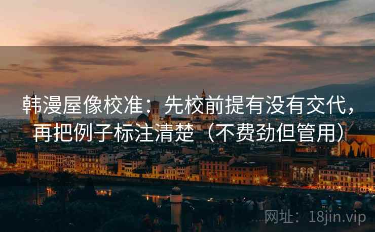 韩漫屋像校准:先校前提有没有交代,再把例子标注清楚(不费劲但管用) 韩漫屋像校准:先校前提有没有交代,再把例子标注清楚(不费劲但管用)