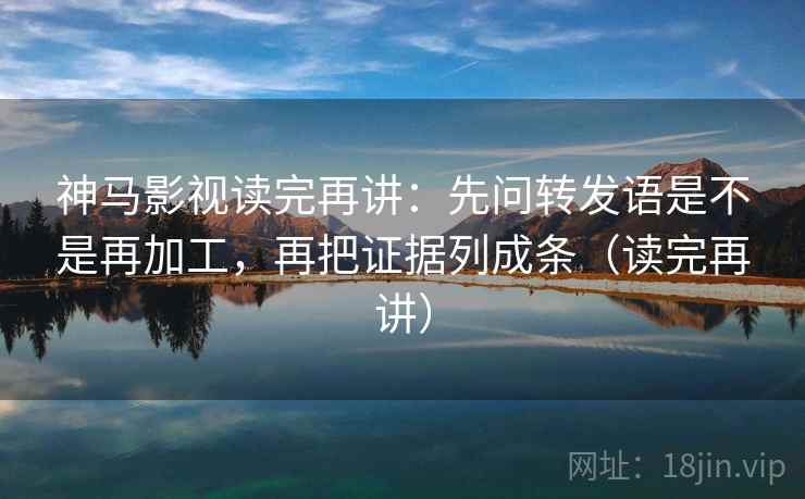 神马影视读完再讲:先问转发语是不是再加工,再把证据列成条(读完再讲) 神马影视读完再讲:先问转发语是不是再加工,再把证据列成条(读完再讲)