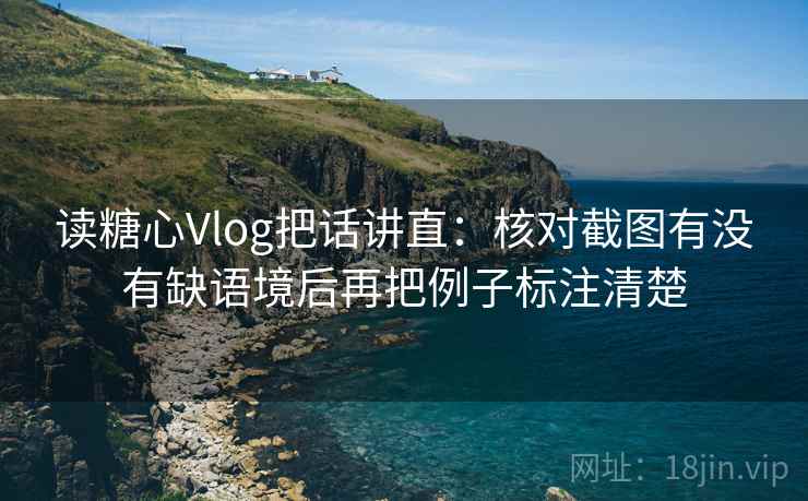 读糖心Vlog把话讲直:核对截图有没有缺语境后再把例子标注清楚 读糖心Vlog把话讲直:核对截图有没有缺语境后再把例子标注清楚