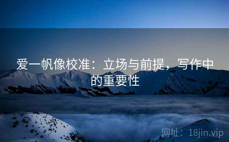 爱一帆像校准:立场与前提,写作中的重要性 爱一帆像校准:立场与前提,写作中的重要性