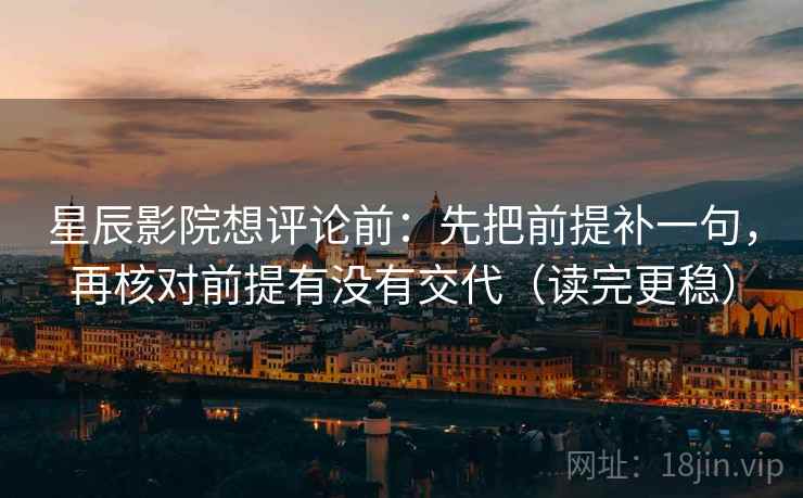 星辰影院想评论前：先把前提补一句，再核对前提有没有交代（读完更稳）