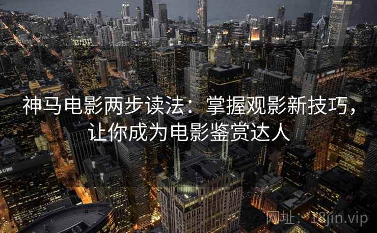 神马电影两步读法:掌握观影新技巧,让你成为电影鉴赏达人 神马电影两步读法:掌握观影新技巧,让你成为电影鉴赏达人