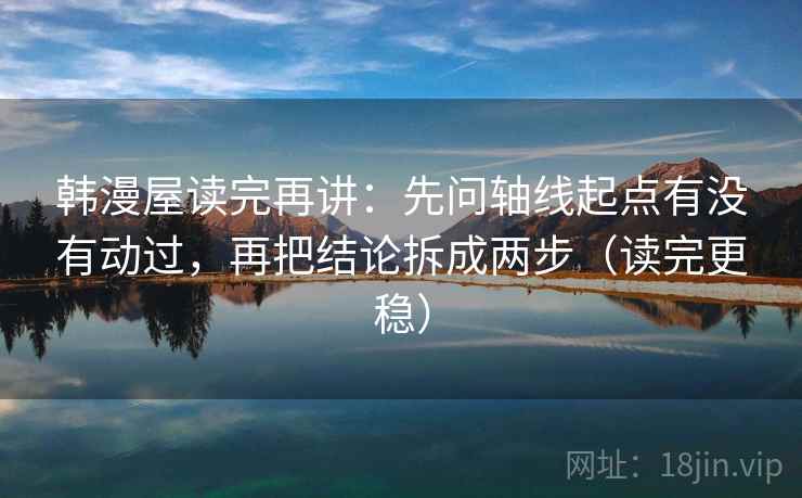 韩漫屋读完再讲：先问轴线起点有没有动过，再把结论拆成两步（读完更稳）