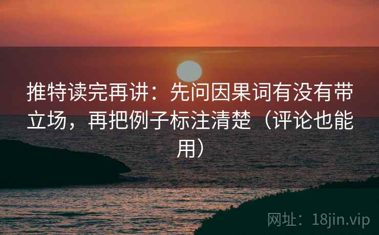 推特读完再讲：先问因果词有没有带立场，再把例子标注清楚（评论也能用）