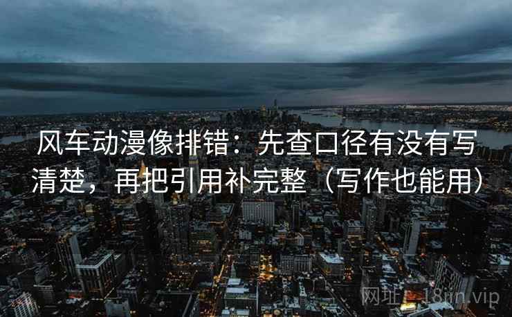 风车动漫像排错：先查口径有没有写清楚，再把引用补完整（写作也能用）
