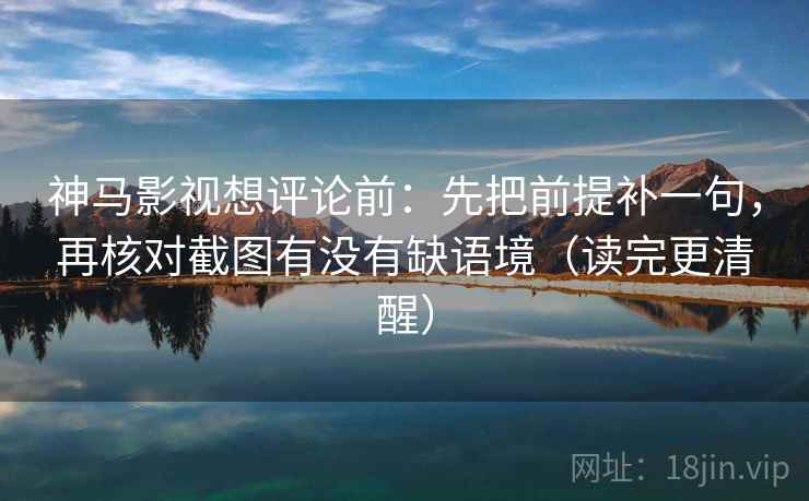 神马影视想评论前：先把前提补一句，再核对截图有没有缺语境（读完更清醒）