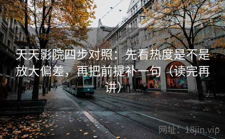 天天影院四步对照：先看热度是不是放大偏差，再把前提补一句（读完再讲）