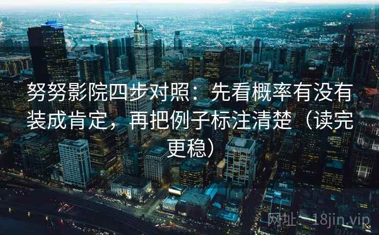 努努影院四步对照:先看概率有没有装成肯定,再把例子标注清楚(读完更稳) 努努影院四步对照:先看概率有没有装成肯定,再把例子标注清楚(读完更稳)