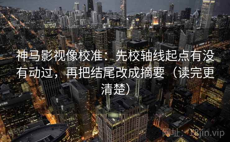 神马影视像校准:先校轴线起点有没有动过,再把结尾改成摘要(读完更清楚) 神马影视像校准:先校轴线起点有没有动过,再把结尾改成摘要(读完更清楚)