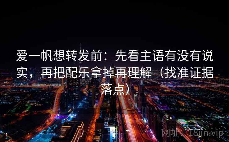 爱一帆想转发前:先看主语有没有说实,再把配乐拿掉再理解(找准证据落点) 爱一帆想转发前:先看主语有没有说实,再把配乐拿掉再理解(找准证据落点)