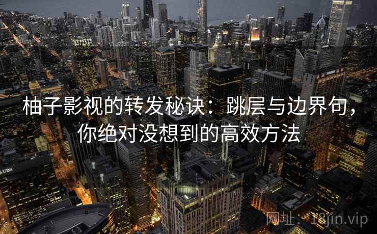 柚子影视的转发秘诀：跳层与边界句，你绝对没想到的高效方法