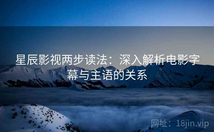 星辰影视两步读法:深入解析电影字幕与主语的关系 星辰影视两步读法:深入解析电影字幕与主语的关系
