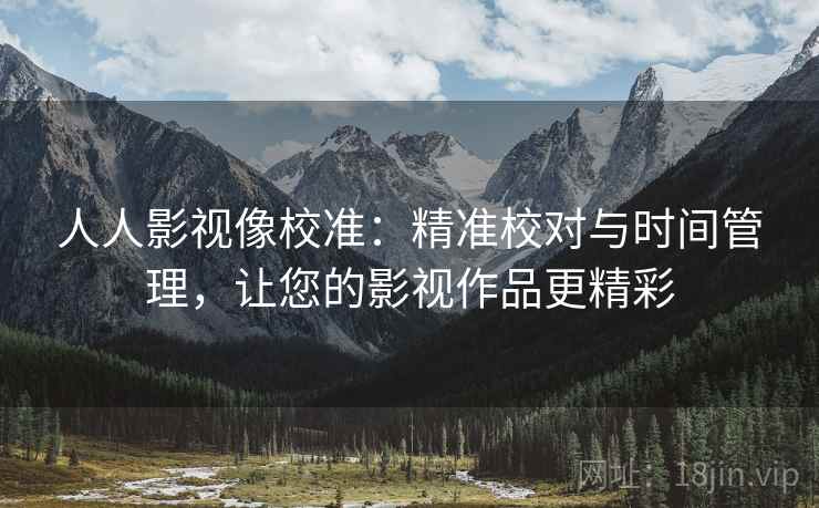人人影视像校准:精准校对与时间管理,让您的影视作品更精彩 人人影视像校准:精准校对与时间管理,让您的影视作品更精彩