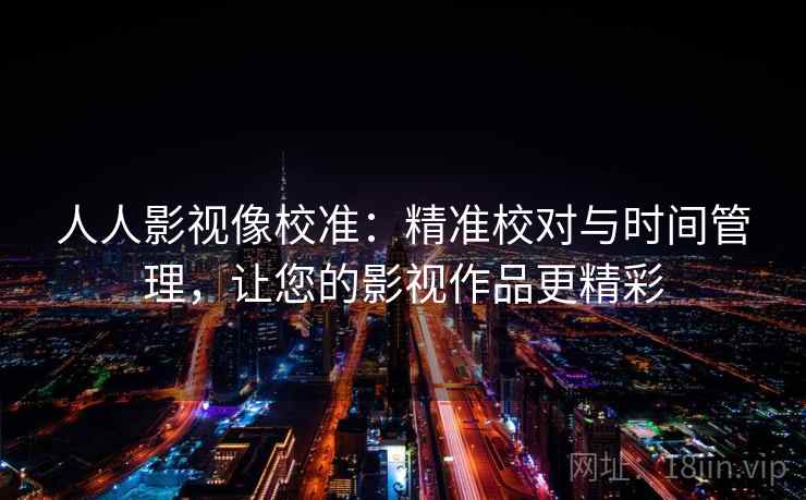 人人影视像校准:精准校对与时间管理,让您的影视作品更精彩 人人影视像校准:精准校对与时间管理,让您的影视作品更精彩
