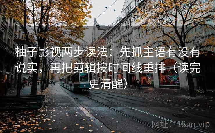 柚子影视两步读法:先抓主语有没有说实,再把剪辑按时间线重排(读完更清醒) 柚子影视两步读法:先抓主语有没有说实,再把剪辑按时间线重排(读完更清醒)