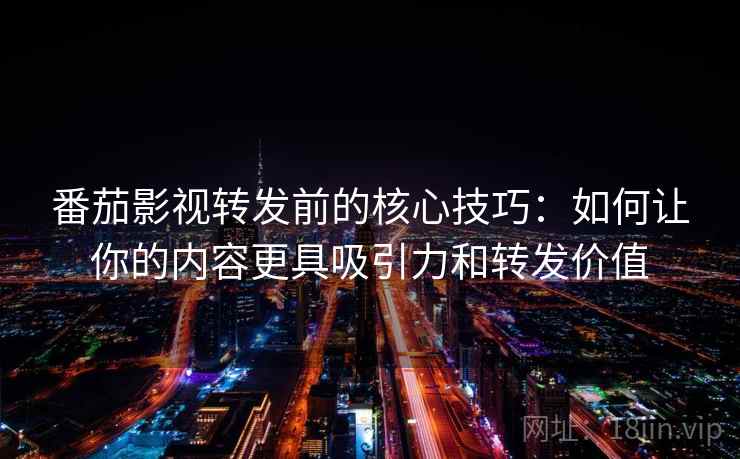 番茄影视转发前的核心技巧：如何让你的内容更具吸引力和转发价值
