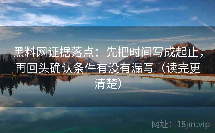 黑料网证据落点：先把时间写成起止，再回头确认条件有没有漏写（读完更清楚）
