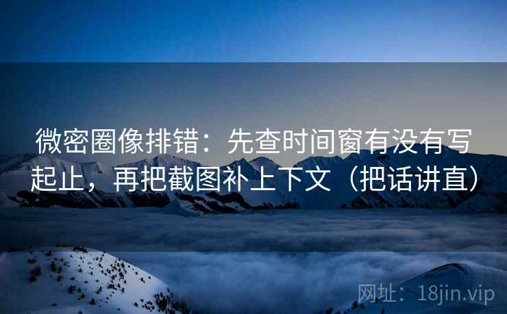 微密圈像排错:先查时间窗有没有写起止,再把截图补上下文(把话讲直) 微密圈像排错:先查时间窗有没有写起止,再把截图补上下文(把话讲直)