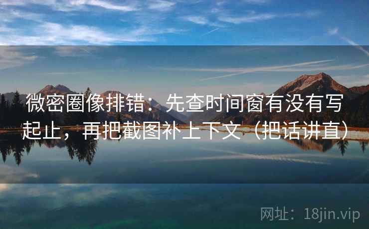 微密圈像排错:先查时间窗有没有写起止,再把截图补上下文(把话讲直) 微密圈像排错:先查时间窗有没有写起止,再把截图补上下文(把话讲直)