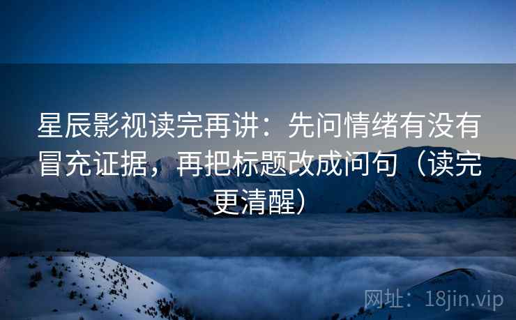 星辰影视读完再讲：先问情绪有没有冒充证据，再把标题改成问句（读完更清醒）