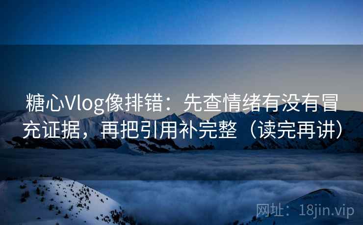 糖心Vlog像排错：先查情绪有没有冒充证据，再把引用补完整（读完再讲）