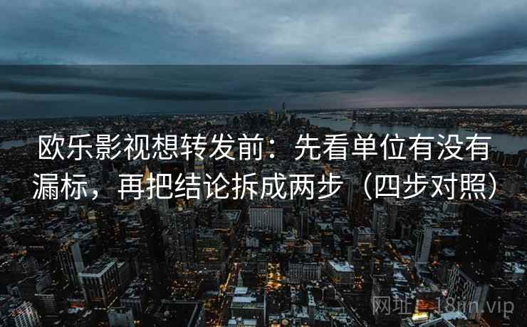 欧乐影视想转发前：先看单位有没有漏标，再把结论拆成两步（四步对照）