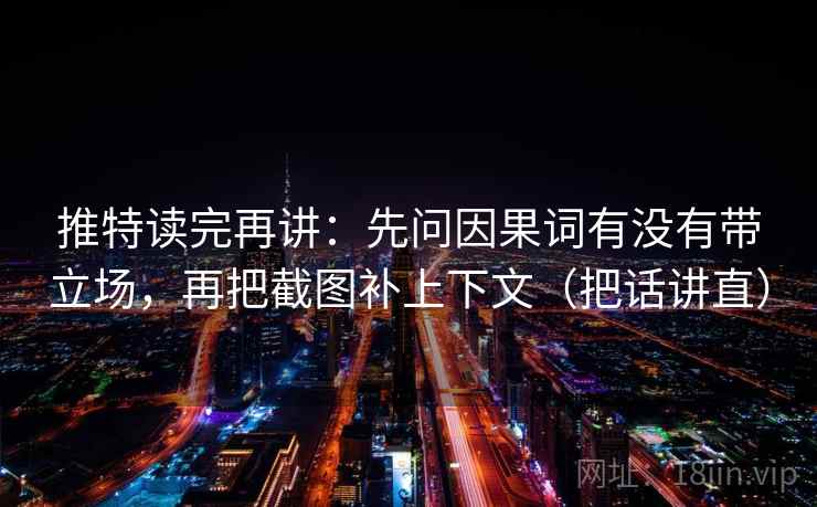 推特读完再讲：先问因果词有没有带立场，再把截图补上下文（把话讲直）
