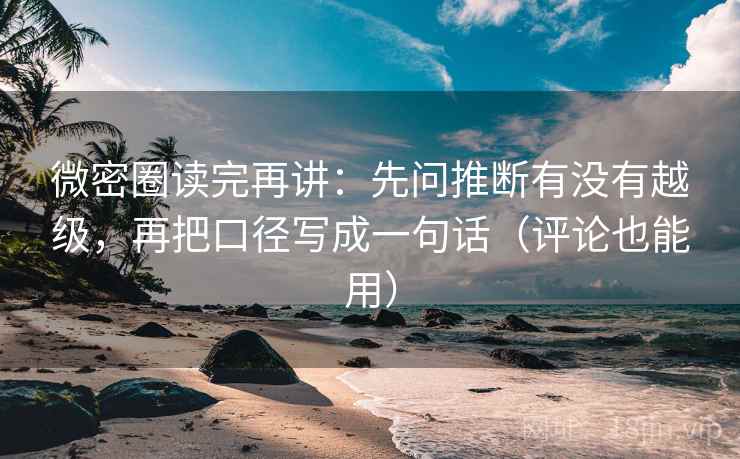 微密圈读完再讲：先问推断有没有越级，再把口径写成一句话（评论也能用）
