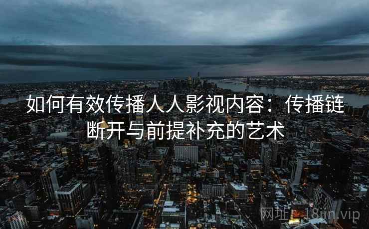如何有效传播人人影视内容:传播链断开与前提补充的艺术 如何有效传播人人影视内容:传播链断开与前提补充的艺术