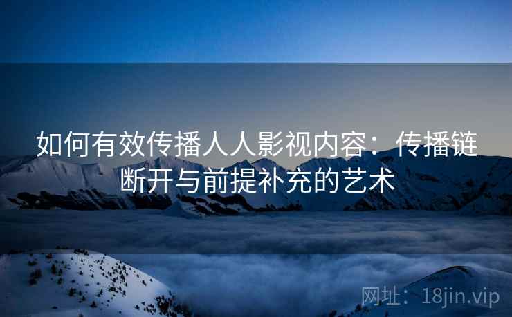 如何有效传播人人影视内容:传播链断开与前提补充的艺术 如何有效传播人人影视内容:传播链断开与前提补充的艺术