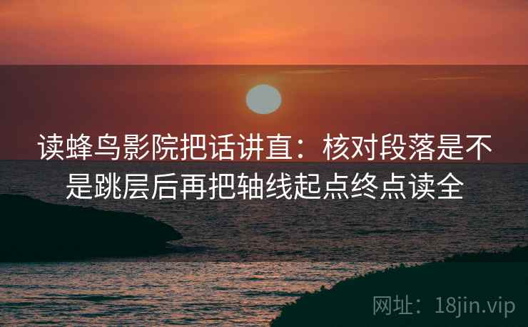 读蜂鸟影院把话讲直:核对段落是不是跳层后再把轴线起点终点读全 读蜂鸟影院把话讲直:核对段落是不是跳层后再把轴线起点终点读全