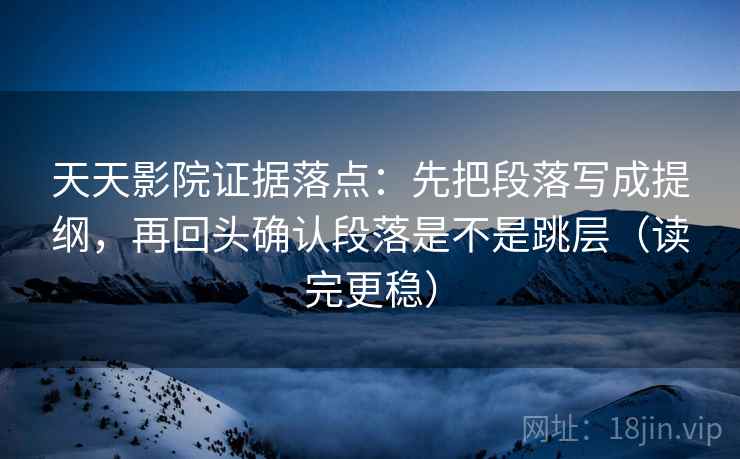 天天影院证据落点:先把段落写成提纲,再回头确认段落是不是跳层(读完更稳) 天天影院证据落点:先把段落写成提纲,再回头确认段落是不是跳层(读完更稳)