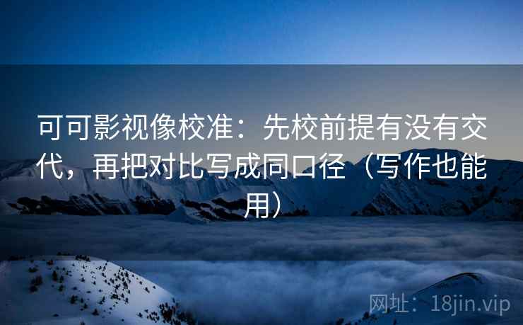 可可影视像校准:先校前提有没有交代,再把对比写成同口径(写作也能用) 可可影视像校准:先校前提有没有交代,再把对比写成同口径(写作也能用)