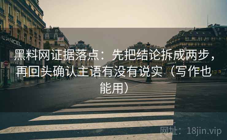 黑料网证据落点：先把结论拆成两步，再回头确认主语有没有说实（写作也能用）