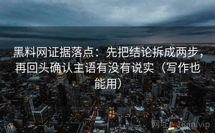 黑料网证据落点：先把结论拆成两步，再回头确认主语有没有说实（写作也能用）