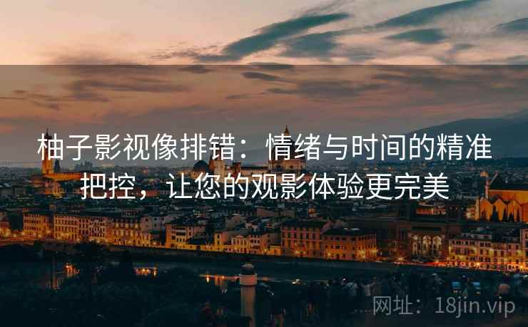 柚子影视像排错:情绪与时间的精准把控,让您的观影体验更完美 柚子影视像排错:情绪与时间的精准把控,让您的观影体验更完美