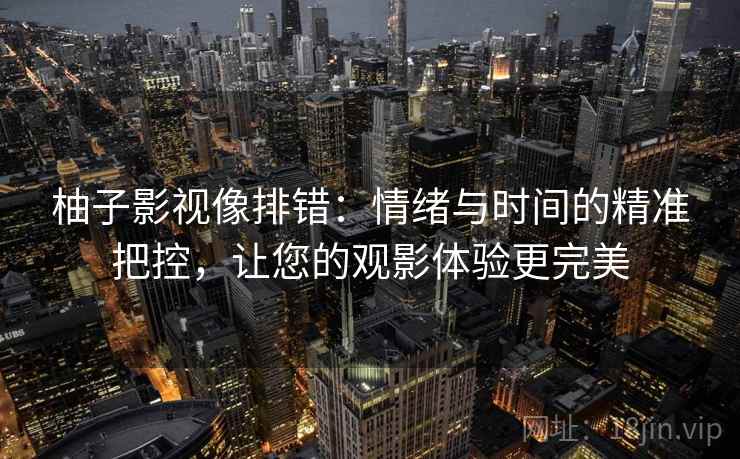 柚子影视像排错:情绪与时间的精准把控,让您的观影体验更完美 柚子影视像排错:情绪与时间的精准把控,让您的观影体验更完美